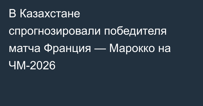 В Казахстане спрогнозировали победителя матча Франция — Марокко на ЧМ-2026