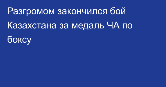 Разгромом закончился бой Казахстана за медаль ЧА по боксу