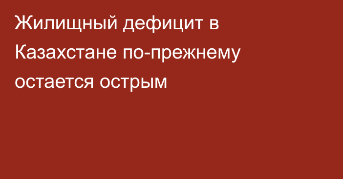 Жилищный дефицит в Казахстане по-прежнему остается острым