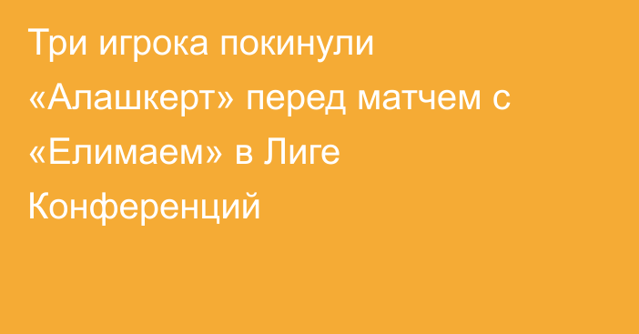 Три игрока покинули «Алашкерт» перед матчем с «Елимаем» в Лиге Конференций