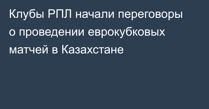 Клубы РПЛ начали переговоры о проведении еврокубковых матчей в Казахстане