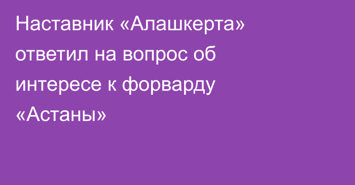 Наставник «Алашкерта» ответил на вопрос об интересе к форварду «Астаны»