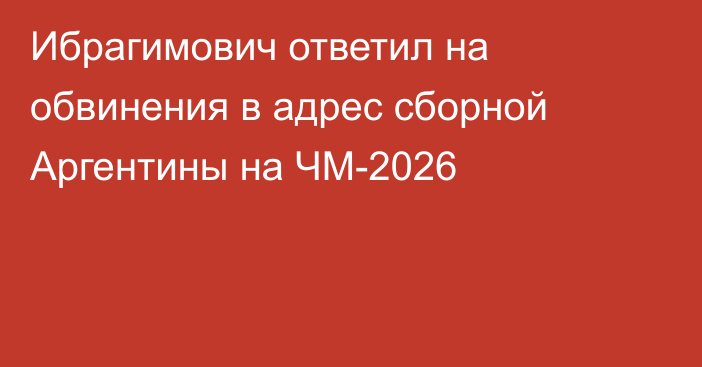 Ибрагимович ответил на обвинения в адрес сборной Аргентины на ЧМ-2026