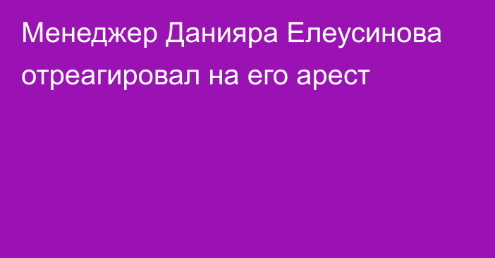 Менеджер Данияра Елеусинова отреагировал на его арест