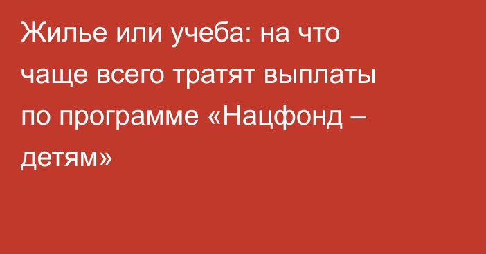Жилье или учеба: на что чаще всего тратят выплаты по программе «Нацфонд – детям»