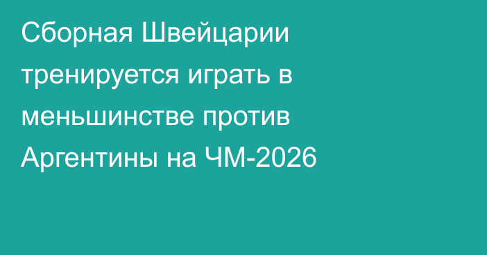 Сборная Швейцарии тренируется играть в меньшинстве против Аргентины на ЧМ-2026