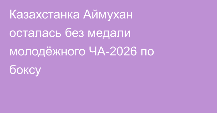 Казахстанка Аймухан осталась без медали молодёжного ЧА-2026 по боксу