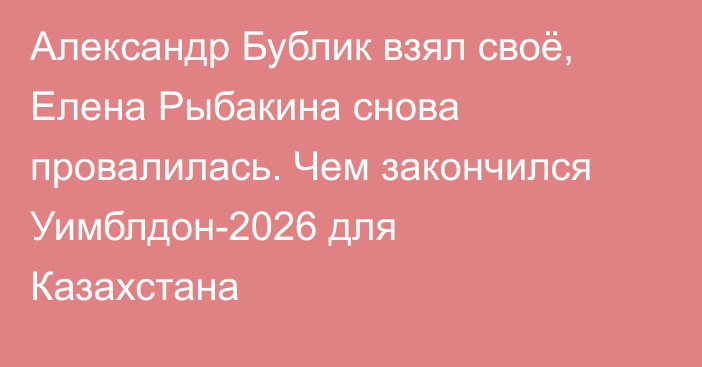 Александр Бублик взял своё, Елена Рыбакина снова провалилась. Чем закончился Уимблдон-2026 для Казахстана