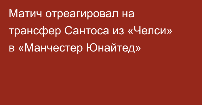 Матич отреагировал на трансфер Сантоса из «Челси» в «Манчестер Юнайтед»