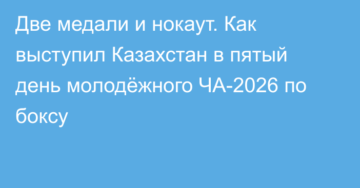 Две медали и нокаут. Как выступил Казахстан в пятый день молодёжного ЧА-2026 по боксу