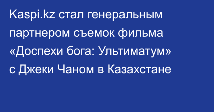 Kaspi.kz стал генеральным партнером съемок фильма «Доспехи бога: Ультиматум» с Джеки Чаном в Казахстане