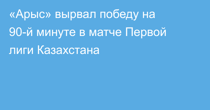 «Арыс» вырвал победу на 90-й минуте в матче Первой лиги Казахстана