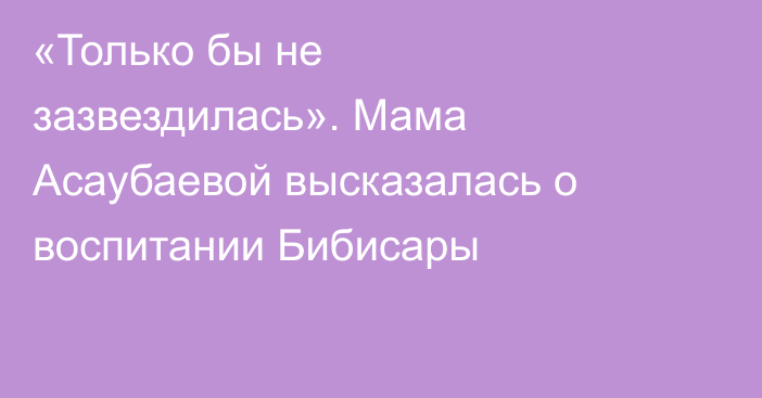 «Только бы не зазвездилась». Мама Асаубаевой высказалась о воспитании Бибисары