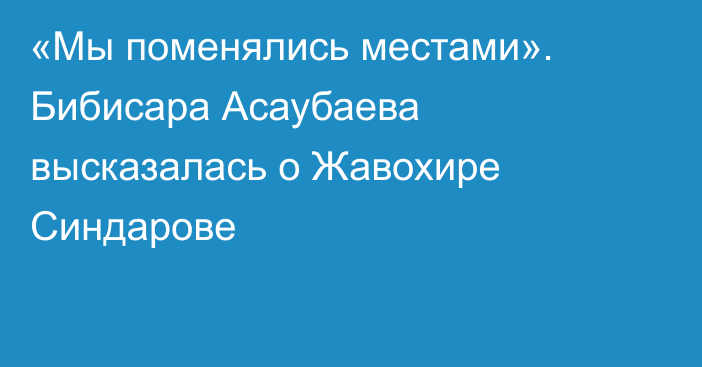 «Мы поменялись местами». Бибисара Асаубаева высказалась о Жавохире Синдарове