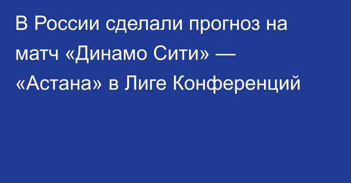 В России сделали прогноз на матч «Динамо Сити» — «Астана» в Лиге Конференций
