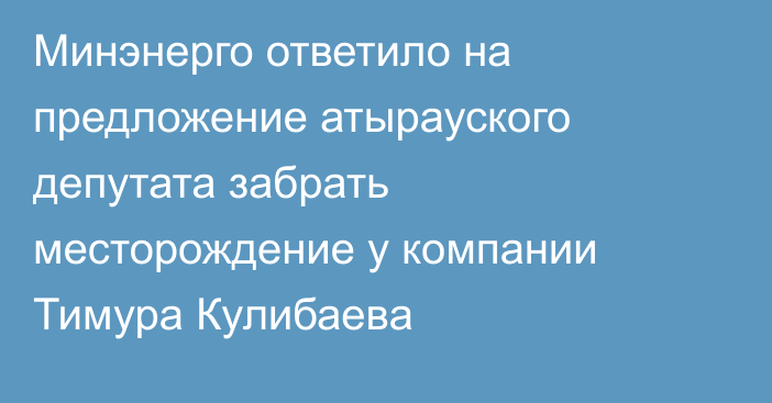Минэнерго ответило на предложение атырауского депутата забрать месторождение у компании Тимура Кулибаева