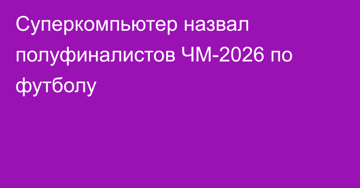 Суперкомпьютер назвал полуфиналистов ЧМ-2026 по футболу