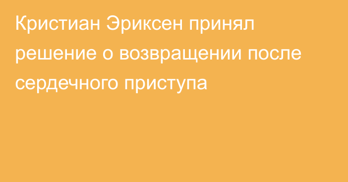 Кристиан Эриксен принял решение о возвращении после сердечного приступа