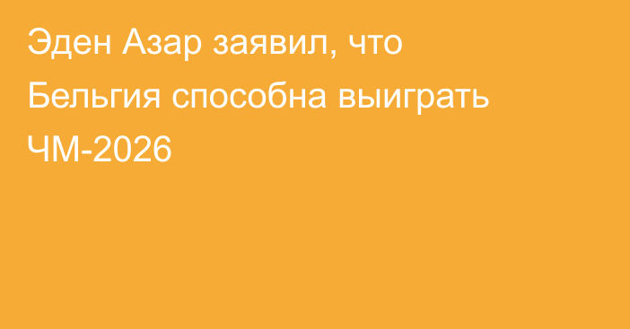 Эден Азар заявил, что Бельгия способна выиграть ЧМ-2026