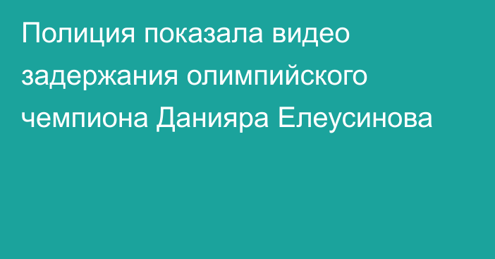 Полиция показала видео задержания олимпийского чемпиона Данияра Елеусинова