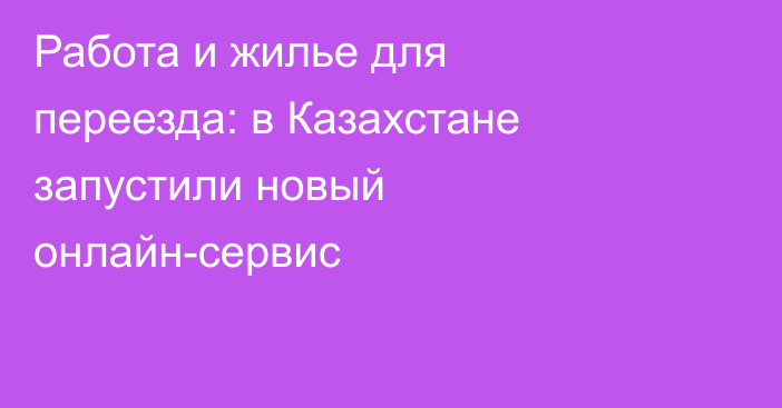 Работа и жилье для переезда: в Казахстане запустили новый онлайн-сервис