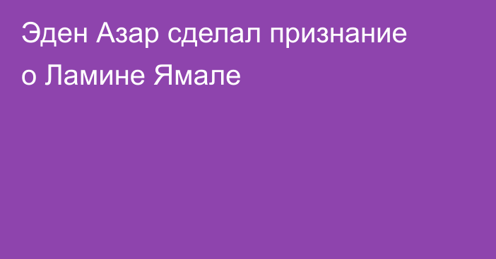 Эден Азар сделал признание о Ламине Ямале