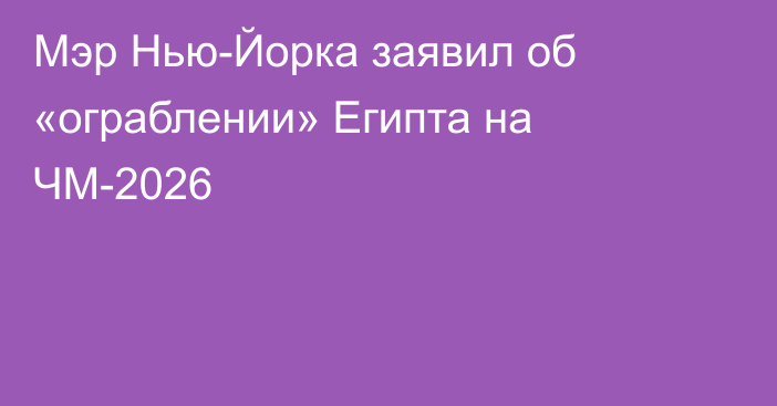 Мэр Нью-Йорка заявил об «ограблении» Египта на ЧМ-2026