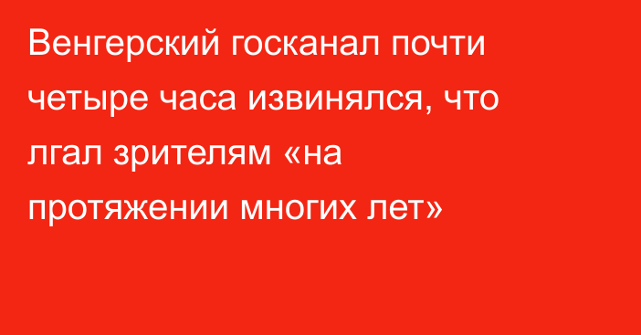 Венгерский госканал почти четыре часа извинялся, что лгал зрителям «на протяжении многих лет»