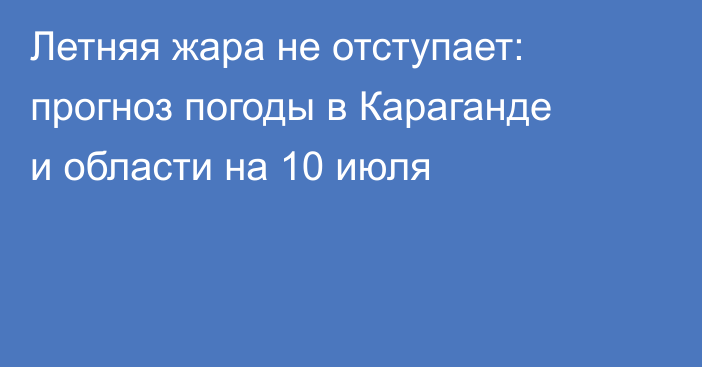Летняя жара не отступает: прогноз погоды в Караганде и области на 10 июля