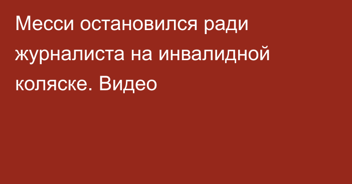 Месси остановился ради журналиста на инвалидной коляске. Видео