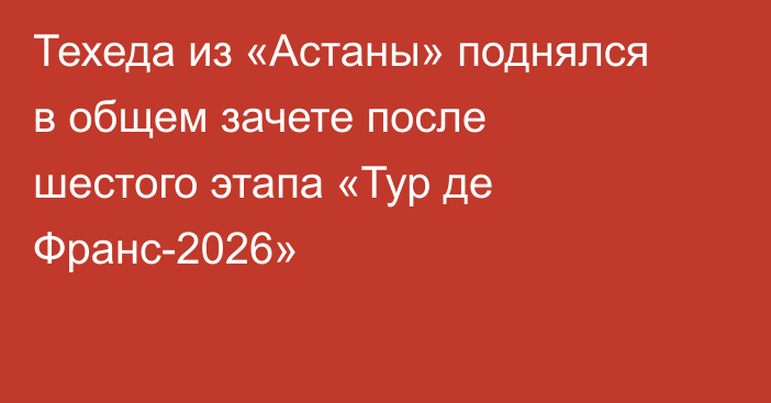 Техеда из «Астаны» поднялся в общем зачете после шестого этапа «Тур де Франс-2026»