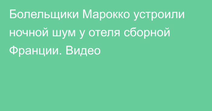 Болельщики Марокко устроили ночной шум у отеля сборной Франции. Видео