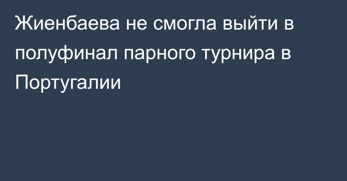 Жиенбаева не смогла выйти в полуфинал парного турнира в Португалии