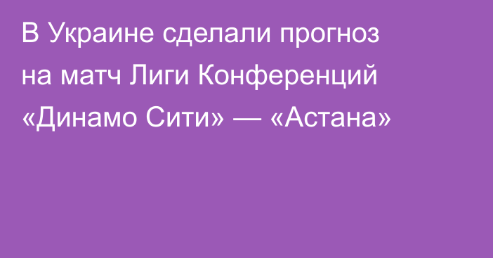 В Украине сделали прогноз на матч Лиги Конференций «Динамо Сити» — «Астана»