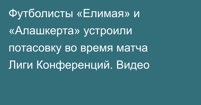 Футболисты «Елимая» и «Алашкерта» устроили потасовку во время матча Лиги Конференций. Видео
