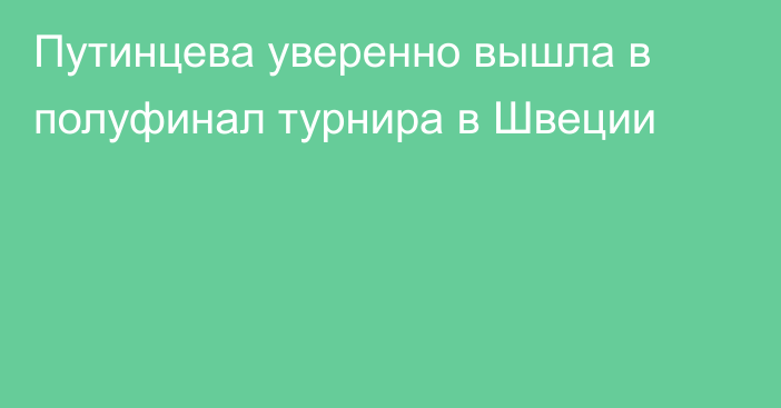 Путинцева уверенно вышла в полуфинал турнира в Швеции
