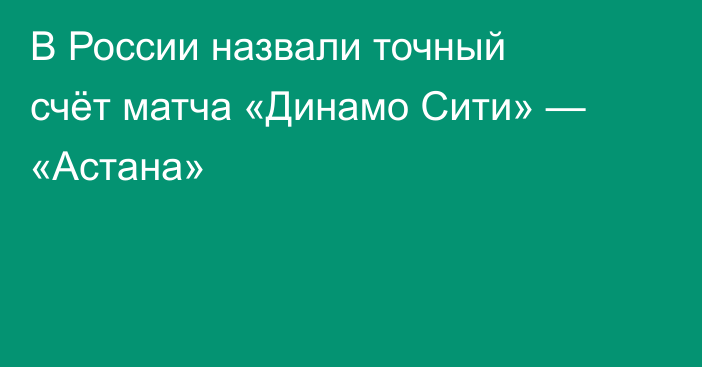 В России назвали точный счёт матча «Динамо Сити» — «Астана»