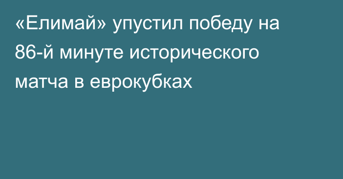 «Елимай» упустил победу на 86-й минуте исторического матча в еврокубках