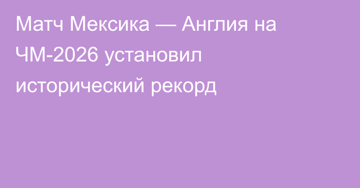 Матч Мексика — Англия на ЧМ-2026 установил исторический рекорд