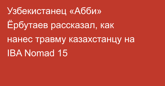 Узбекистанец «Абби» Ёрбутаев рассказал, как нанес травму казахстанцу на IBA Nomad 15