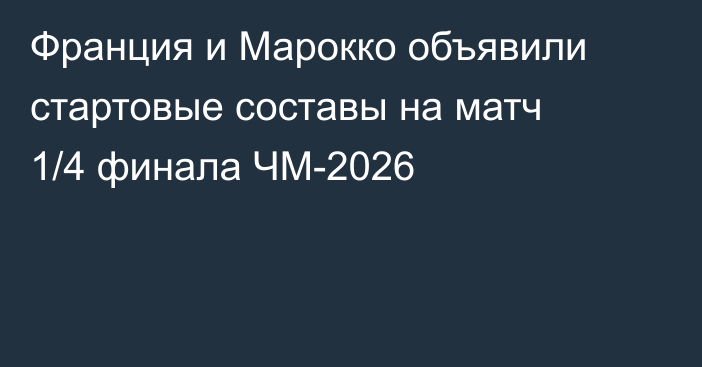 Франция и Марокко объявили стартовые составы на матч 1/4 финала ЧМ-2026