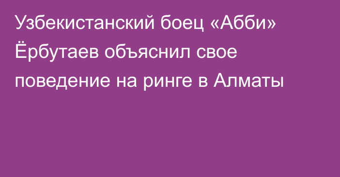 Узбекистанcкий боец «Абби» Ёрбутаев объяснил свое поведение на ринге в Алматы