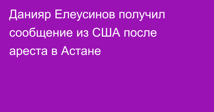Данияр Елеусинов получил сообщение из США после ареста в Астане