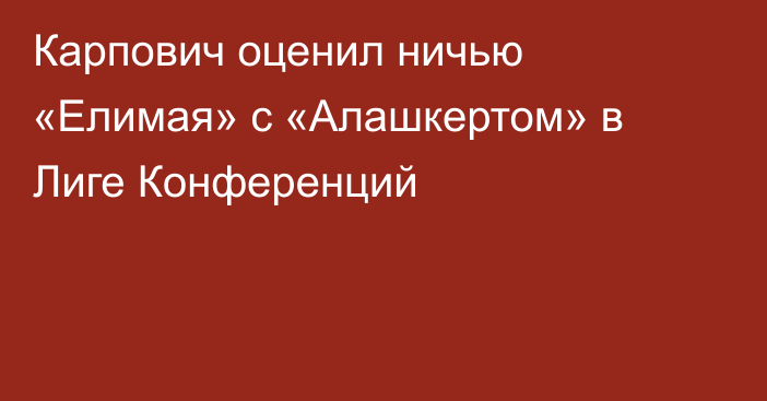 Карпович оценил ничью «Елимая» с «Алашкертом» в Лиге Конференций