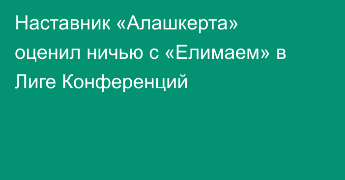 Наставник «Алашкерта» оценил ничью с «Елимаем» в Лиге Конференций