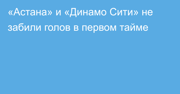 «Астана» и «Динамо Сити» не забили голов в первом тайме
