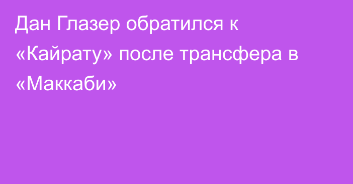 Дан Глазер обратился к «Кайрату» после трансфера в «Маккаби»