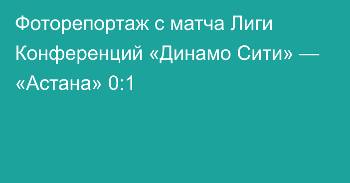Фоторепортаж с матча Лиги Конференций «Динамо Сити» — «Астана» 0:1