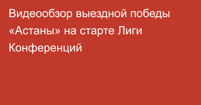 Видеообзор выездной победы «Астаны» на старте Лиги Конференций