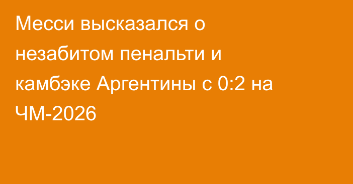 Месси высказался о незабитом пенальти и камбэке Аргентины с 0:2 на ЧМ-2026